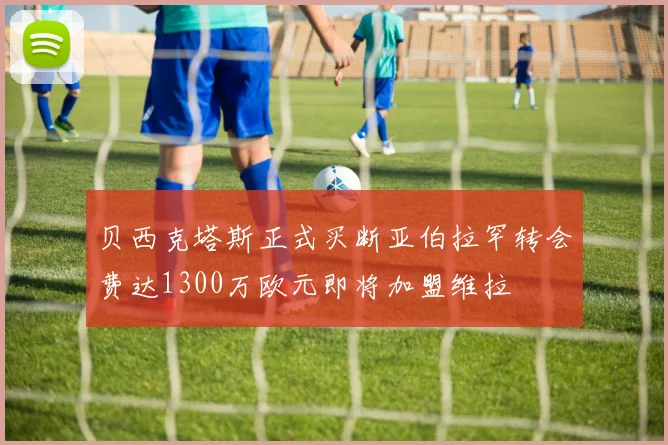 贝西克塔斯正式买断亚伯拉罕转会费达1300万欧元即将加盟维拉