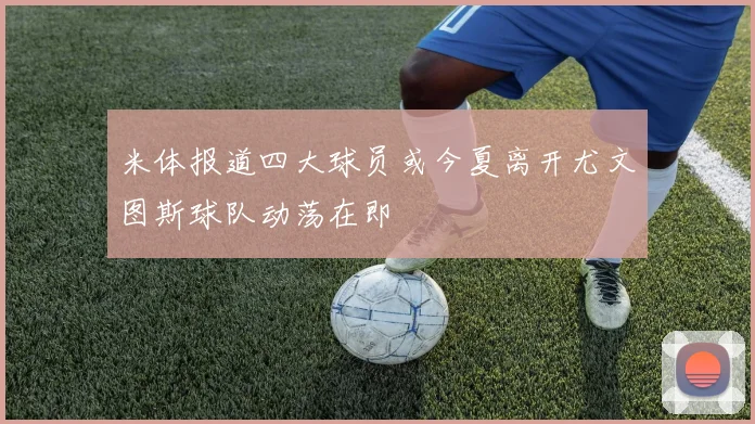 米体报道四大球员或今夏离开尤文图斯球队动荡在即