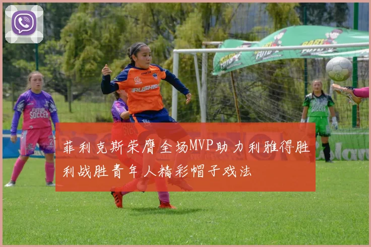 菲利克斯荣膺全场MVP助力利雅得胜利战胜青年人精彩帽子戏法