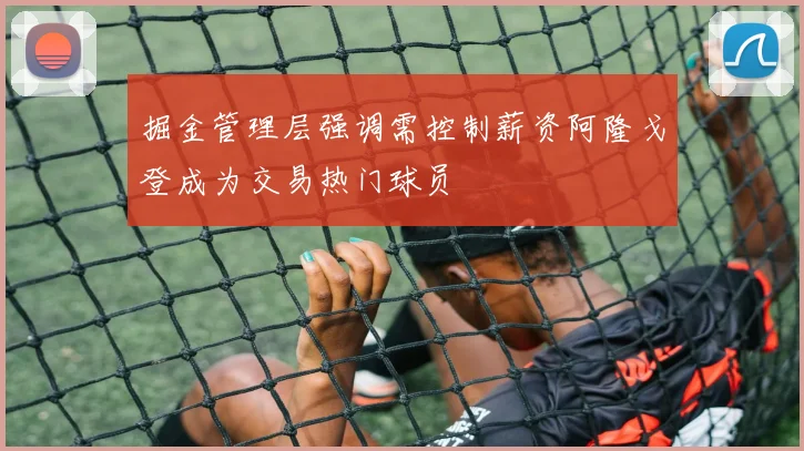 掘金管理层强调需控制薪资阿隆戈登成为交易热门球员
