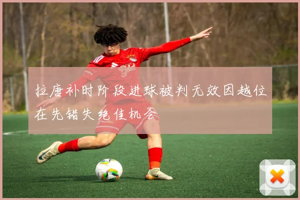 拉唐补时阶段进球被判无效因越位在先错失绝佳机会