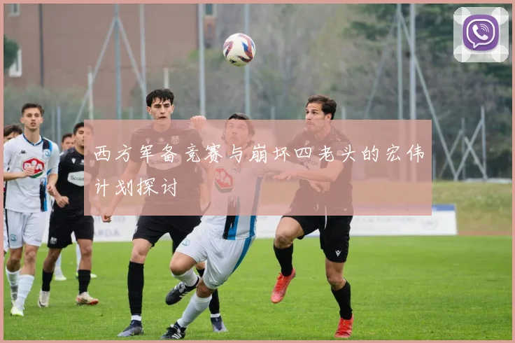西方军备竞赛与崩坏四老头的宏伟计划探讨
