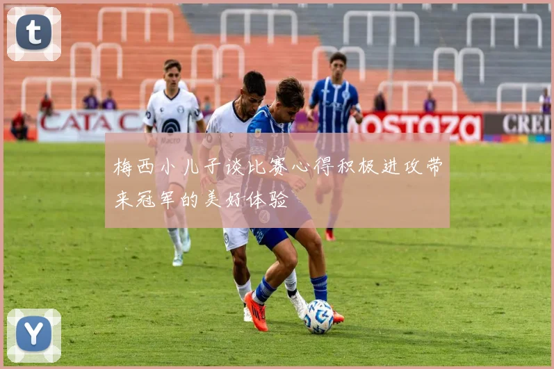 梅西小儿子谈比赛心得积极进攻带来冠军的美好体验