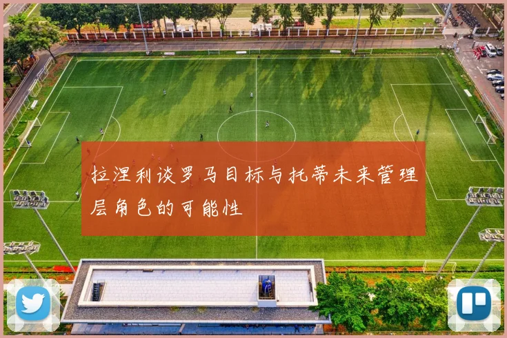 拉涅利谈罗马目标与托蒂未来管理层角色的可能性