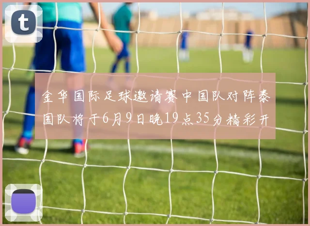 金华国际足球邀请赛中国队对阵泰国队将于6月9日晚19点35分精彩开赛