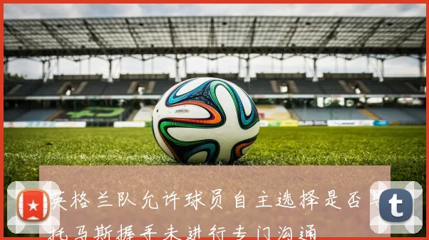 英格兰队允许球员自主选择是否与托马斯握手未进行专门沟通