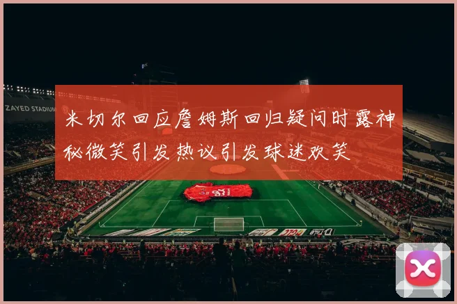 米切尔回应詹姆斯回归疑问时露神秘微笑引发热议引发球迷欢笑