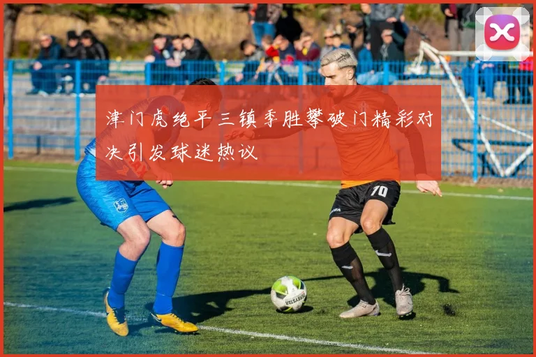 津门虎绝平三镇季胜攀破门精彩对决引发球迷热议