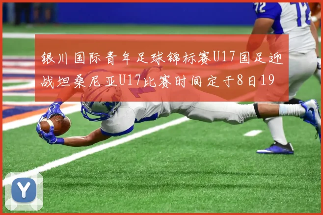 银川国际青年足球锦标赛U17国足迎战坦桑尼亚U17比赛时间定于8日19点35分